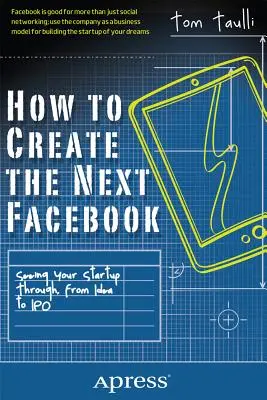 Comment créer le prochain Facebook : La réussite de votre startup, de l'idée à l'introduction en bourse - How to Create the Next Facebook: Seeing Your Startup Through, from Idea to IPO