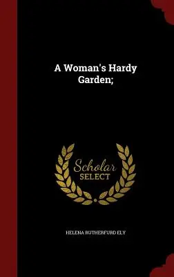 Le jardin rustique d'une femme ; - A Woman's Hardy Garden;