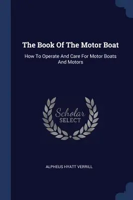 Le livre du bateau à moteur : comment utiliser et entretenir les bateaux à moteur et les moteurs - The Book Of The Motor Boat: How To Operate And Care For Motor Boats And Motors