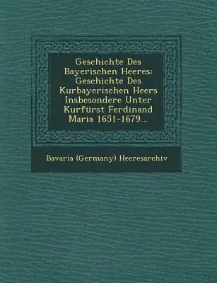 Geschichte Des Bayerischen Heeres : Geschichte Des Kurbayerischen Heers Insbesondere Unter Kurfrst Ferdinand Maria 1651-1679... - Geschichte Des Bayerischen Heeres: Geschichte Des Kurbayerischen Heers Insbesondere Unter Kurfrst Ferdinand Maria 1651-1679...