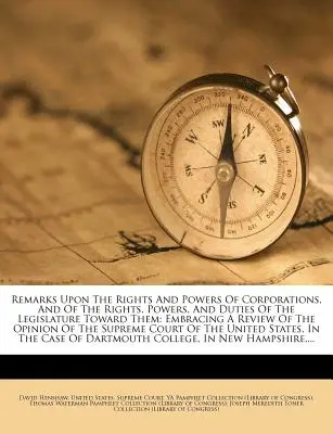 Remarques sur les droits et les pouvoirs des sociétés, et sur les droits, les pouvoirs et les devoirs de la législature à leur égard : comprenant une revue de l'Op. - Remarks Upon the Rights and Powers of Corporations, and of the Rights, Powers, and Duties of the Legislature Toward Them: Embracing a Review of the Op