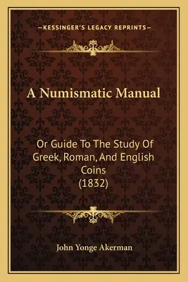 Un manuel de numismatique : Ou Guide pour l'étude des monnaies grecques, romaines et anglaises (1832) - A Numismatic Manual: Or Guide To The Study Of Greek, Roman, And English Coins (1832)
