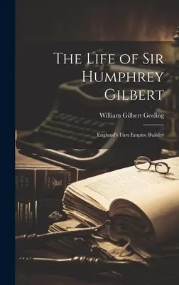 La vie de Sir Humphrey Gilbert : le premier bâtisseur d'empire d'Angleterre - The Life of Sir Humphrey Gilbert: England's First Empire Builder