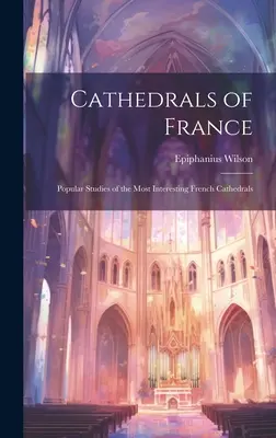 Cathédrales de France : Études populaires des cathédrales françaises les plus intéressantes - Cathedrals of France: Popular Studies of the Most Interesting French Cathedrals