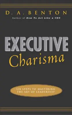 Executive Charisma : Six Steps to Mastering the Art of Leadership (Le charisme exécutif : six étapes pour maîtriser l'art du leadership) : Six étapes pour maîtriser l'art du leadership - Executive Charisma: Six Steps to Mastering the Art of Leadership: Six Steps to Mastering the Art of Leadership