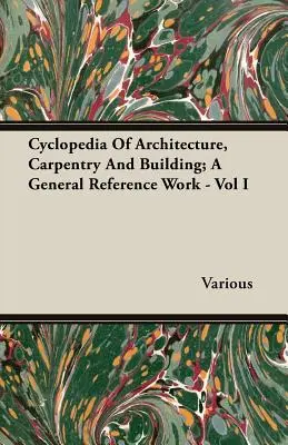 Cyclopédie de l'architecture, de la charpenterie et de la construction ; un ouvrage de référence général - Vol I - Cyclopedia Of Architecture, Carpentry And Building; A General Reference Work - Vol I