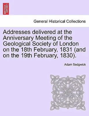 Allocutions prononcées lors de la réunion anniversaire de la Société géologique de Londres le 18 février 1831 (et le 19 février 1830). - Addresses Delivered at the Anniversary Meeting of the Geological Society of London on the 18th February, 1831 (and on the 19th February, 1830).