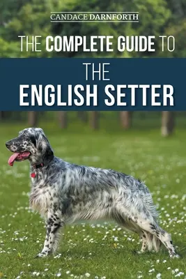 Le guide complet du setter anglais : La sélection, le dressage, le travail sur le terrain, la nutrition, les soins de santé, la socialisation et les soins à donner à votre nouveau setter anglais. - The Complete Guide to the English Setter: Selecting, Training, Field Work, Nutrition, Health Care, Socialization, and Caring for Your New English Sett