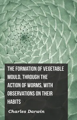 La formation des moisissures végétales par l'action des vers, avec des observations sur leurs habitudes - The Formation of Vegetable Mould, Through the Action of Worms, with Observations on Their Habits
