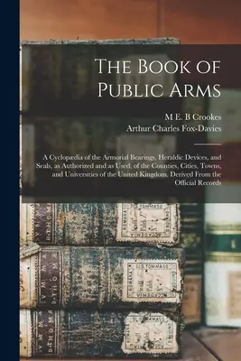 Le livre des armes publiques ; une encyclopédie des armoiries, des dispositifs héraldiques et des sceaux, tels qu'autorisés et utilisés, des comtés, des villes et des villages. - The Book of Public Arms; a Cyclopdia of the Armorial Bearings, Heraldic Devices, and Seals, as Authorized and as Used, of the Counties, Cities, Towns