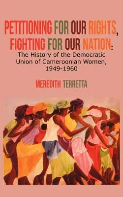 Pétitionner pour nos droits, lutter pour notre nation. L'histoire de l'Union démocratique des femmes camerounaises, 1949-1960 - Petitioning for our Rights, Fighting for our Nation. The History of the Democratic Union of Cameroonian Women, 1949-1960