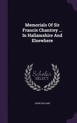 Mémoriaux de Sir Francis Chantrey ... Dans le Hallamshire et ailleurs - Memorials Of Sir Francis Chantrey ... In Hallamshire And Elsewhere