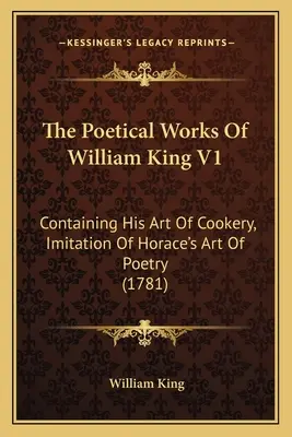 Les œuvres poétiques de William King V1 : Contenant son art de la cuisine, l'imitation de l'art de la poésie d'Horace (1781) - The Poetical Works Of William King V1: Containing His Art Of Cookery, Imitation Of Horace's Art Of Poetry (1781)