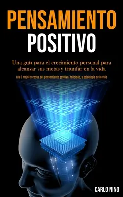 Pensamiento Positivo : Una gua para el crecimiento personal para alcanzar sus metas y triunfar en la vida (Las 5 mejores cosas del pensamien - Pensamiento Positivo: Una gua para el crecimiento personal para alcanzar sus metas y triunfar en la vida (Las 5 mejores cosas del pensamien