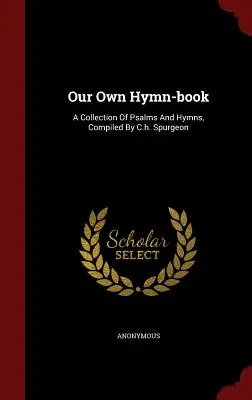 Notre propre livre d'hymnes : Un recueil de psaumes et d'hymnes, compilé par C.h. Spurgeon - Our Own Hymn-book: A Collection Of Psalms And Hymns, Compiled By C.h. Spurgeon