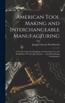 La fabrication d'outils américains et la fabrication interchangeable : Un traité sur la conception, la construction, l'utilisation et l'installation d'outils, de gabarits, de fixations... - American Tool Making and Interchangeable Manufacturing: A Treatise Upon the Designing, Constructing, Use, and Installation of Tools, Jigs, Fixtures ..