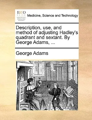 La description, l'utilisation et la méthode d'ajustement du quadrant et du sextant de Hadley. par George Adams, ... - Description, Use, and Method of Adjusting Hadley's Quadrant and Sextant. by George Adams, ...