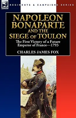 Napoléon Bonaparte et le siège de Toulon : la première victoire du futur empereur des Français, 1793 - Napoleon Bonaparte and the Siege of Toulon: the First Victory of a Future Emperor of France, 1793