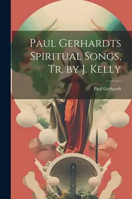 Chants spirituels de Paul Gerhardt, Tr. par J. Kelly - Paul Gerhardts Spiritual Songs, Tr. by J. Kelly