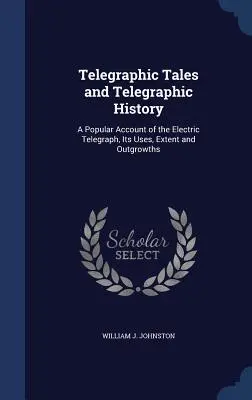 Contes télégraphiques et histoire de la télégraphie : Un récit populaire du télégraphe électrique, de son utilisation, de son étendue et de son développement - Telegraphic Tales and Telegraphic History: A Popular Account of the Electric Telegraph, Its Uses, Extent and Outgrowths