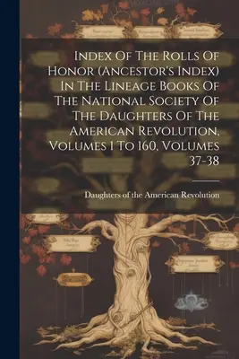 Index des Rôles d'Honneur (Index des ancêtres) dans les Livres de Lignée de la Société Nationale des Filles de la Révolution Américaine, Volumes 1 à - Index Of The Rolls Of Honor (ancestor's Index) In The Lineage Books Of The National Society Of The Daughters Of The American Revolution, Volumes 1 To