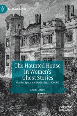 La maison hantée dans les histoires de femmes fantômes : Genre, espace et modernité, 1850-1945 - The Haunted House in Women's Ghost Stories: Gender, Space and Modernity, 1850-1945