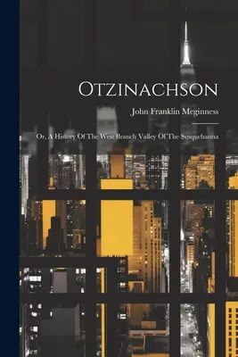 Otzinachson : Ou, une histoire de la vallée de la branche ouest de la Susquehanna - Otzinachson: Or, A History Of The West Branch Valley Of The Susquehanna