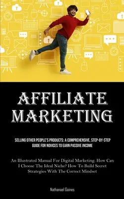 Le marketing d'affiliation : Vendre les produits des autres : Un guide complet, étape par étape, pour les novices afin de gagner des revenus passifs (Un guide illustré) - Affiliate Marketing: Selling Other People's Products: A Comprehensive, Step-by-step Guide For Novices To Earn Passive Income (An Illustrate