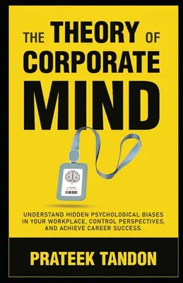 La théorie de l'esprit d'entreprise : Comprendre les préjugés psychologiques cachés sur votre lieu de travail, contrôler les perspectives et réussir sa carrière. - The Theory of Corporate Mind: Understand Hidden Psychological Biases at Your Workplace, Control Perspectives, and Achieve Career Success.