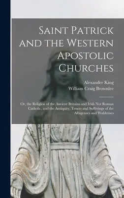 Saint Patrick et les églises apostoliques occidentales : Ou, la religion des anciens bretons et irlandais non catholiques, et l'antiquité, les principes et l'histoire de cette religion. - Saint Patrick and the Western Apostolic Churches: Or, the Religion of the Ancient Britains and Irish Not Roman Catholic, and the Antiquity, Tenets and