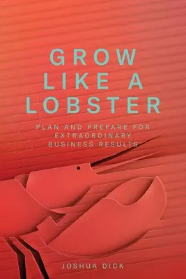 Grow Like a Lobster : Planifier et préparer des résultats commerciaux extraordinaires - Grow Like a Lobster: Plan and Prepare for Extraordinary Business Results