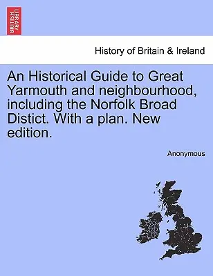 Un guide historique de Great Yarmouth et de ses environs, y compris le district de Norfolk Broad, avec un plan. Nouvelle édition. - An Historical Guide to Great Yarmouth and Neighbourhood, Including the Norfolk Broad Distict. with a Plan. New Edition.