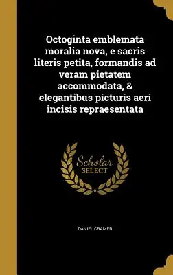 Octoginta emblemata moralia nova, e sacris literis petita, formandis ad veram pietatem accommodata, & elegantibus picturis aeri incis repraesentata - Octoginta emblemata moralia nova, e sacris literis petita, formandis ad veram pietatem accommodata, & elegantibus picturis aeri incisis repraesentata