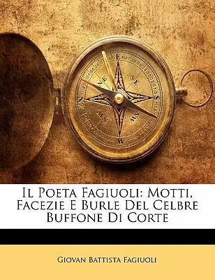 Il Poeta Fagiuoli : Motti, Facezie E Burle del Celbre Buffone Di Corte - Il Poeta Fagiuoli: Motti, Facezie E Burle del Celbre Buffone Di Corte