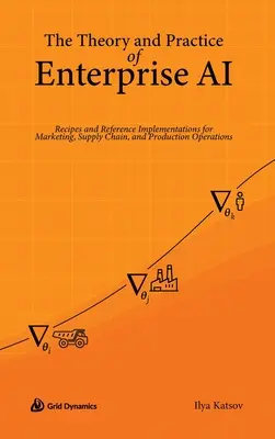 Théorie et pratique de l'IA d'entreprise : recettes et implémentations de référence pour le marketing, la chaîne d'approvisionnement et les opérations de production - The Theory and Practice of Enterprise AI: Recipes and Reference Implementations for Marketing, Supply Chain, and Production Operations