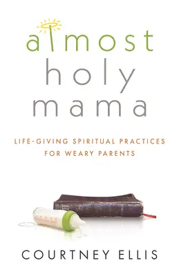 Almost Holy Mama : Life-Giving Spiritual Practices for Weary Parents (Maman presque sainte : pratiques spirituelles vivifiantes pour les parents fatigués) - Almost Holy Mama: Life-Giving Spiritual Practices for Weary Parents