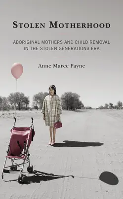 La maternité volée : Les mères autochtones et l'enlèvement d'enfants à l'époque des générations volées - Stolen Motherhood: Aboriginal Mothers and Child Removal in the Stolen Generations Era