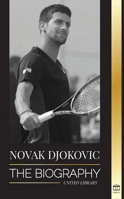 Novak Djokovic : La biographie du plus grand joueur de tennis serbe et sa vie « servir pour gagner ». - Novak Djokovic: The Biography of the Greatest Serbian Tennis Player and his 'Serve to Win' Life