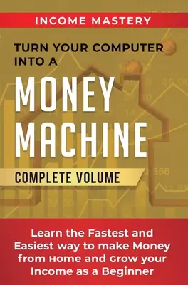 Transformez votre ordinateur en machine à gagner de l'argent : La méthode la plus rapide et la plus facile pour gagner de l'argent à domicile et augmenter ses revenus en tant que débutant Volume complet - Turn Your Computer Into a Money Machine: Learn the Fastest and Easiest Way to Make Money From Home and Grow Your Income as a Beginner Complete Volume