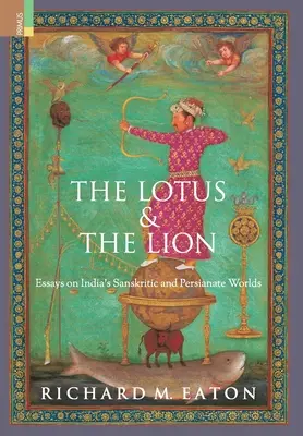 Le Lotus et le Lion : Essais sur les mondes sanskritique et persan de l'Inde - The Lotus and The Lion: Essays on India's Sanskritic and Persianate Worlds