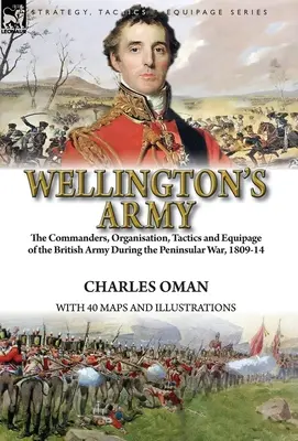 L'armée de Wellington : les commandants, l'organisation, la tactique et l'équipement de l'armée britannique pendant la guerre péninsulaire, 1809-14 - Wellington's Army: the Commanders, Organisation, Tactics and Equipage of the British Army During the Peninsular War, 1809-14