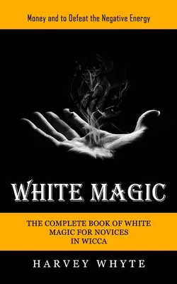 Magie blanche : L'argent et la lutte contre l'énergie négative (The Complete Book of White Magic for Novices in Wicca) - White Magic: Money and to Defeat the Negative Energy (The Complete Book of White Magic for Novices in Wicca)