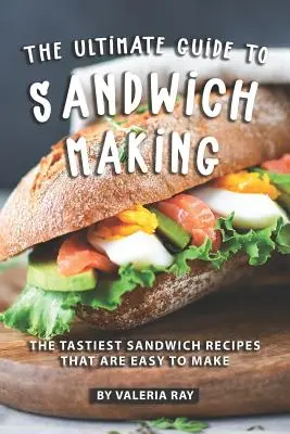 Le guide ultime de la préparation des sandwichs : Les recettes de sandwichs les plus savoureuses et les plus faciles à préparer - The Ultimate Guide to Sandwich Making: The Tastiest Sandwich Recipes That Are Easy to Make