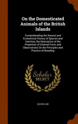 Sur les animaux domestiques des îles britanniques : Comprenant l'histoire naturelle et économique des espèces et des variétés, la description des animaux domestiques des îles britanniques, l'histoire des espèces et des variétés, la description des espèces et des variétés, la description des espèces - On the Domesticated Animals of the British Islands: Comprehending the Natural and Economical History of Species and Varieties, the Description of the