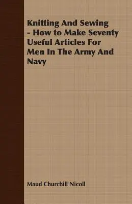 Knitting And Sewing - How to Make Seventy Useful Articles For Men In The Army and Navy (Tricot et couture - Comment fabriquer soixante-dix articles utiles pour les hommes de l'armée et de la marine) - Knitting And Sewing - How to Make Seventy Useful Articles For Men In The Army And Navy