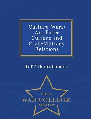 Culture Wars : Air Force Culture and Civil-Military Relations - War College Series (en anglais) - Culture Wars: Air Force Culture and Civil-Military Relations - War College Series