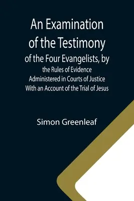 Un examen du témoignage des quatre évangélistes, selon les règles de la preuve administrées dans les cours de justice ; avec un compte-rendu du procès de J - An Examination of the Testimony of the Four Evangelists, by the Rules of Evidence Administered in Courts of Justice; With an Account of the Trial of J