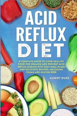 Acid Reflux Diet : Un guide complet pour cuisiner des aliments sains pour guérir et prévenir la maladie du reflux acide avec des plans de repas faciles et de délicieuses recettes de cuisine. - Acid Reflux Diet: A Complete Guide to Cook Healthy Food for Healing and Prevent Acid Reflux Disease with Easy Meal Plans and Delicious R