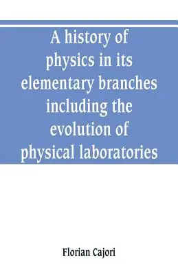 Histoire de la physique dans ses branches élémentaires, y compris l'évolution des laboratoires de physique - A history of physics in its elementary branches, including the evolution of physical laboratories