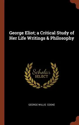 George Eliot : une étude critique de sa vie, de ses écrits et de sa philosophie - George Eliot; a Critical Study of Her Life Writings & Philosophy